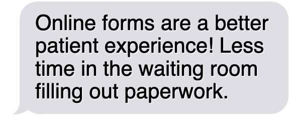 Online forms are a better patient experience! Less time in the waiting room filling out paperwork.