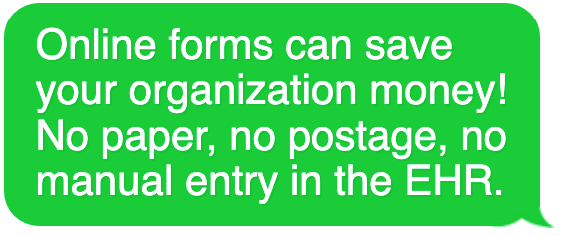 Online forms can save your organization money! No paper, no postage, no manual entry in the EHR.